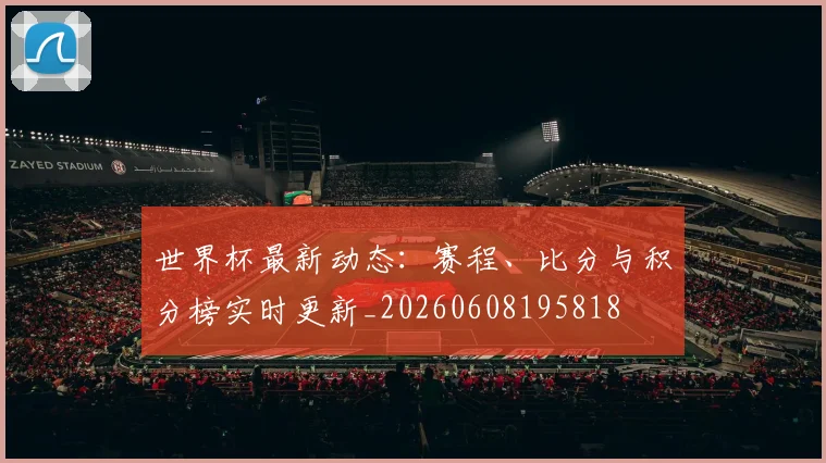 世界杯最新动态：赛程、比分与积分榜实时更新_20260608195818