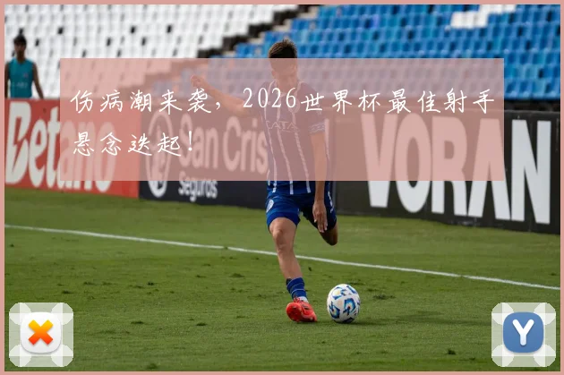 伤病潮来袭,2026世界杯最佳射手悬念迭起!