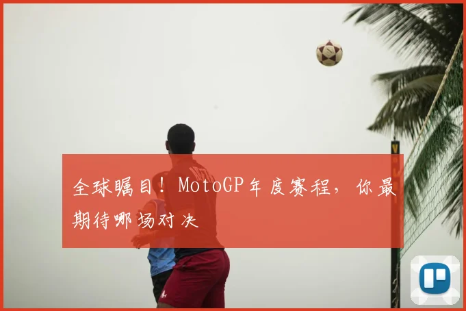 全球瞩目！MotoGP年度赛程，你最期待哪场对决