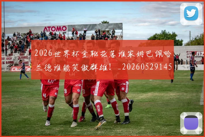 2026世界杯金靴花落谁家姆巴佩哈兰德谁能笑傲群雄！_20260529145444
