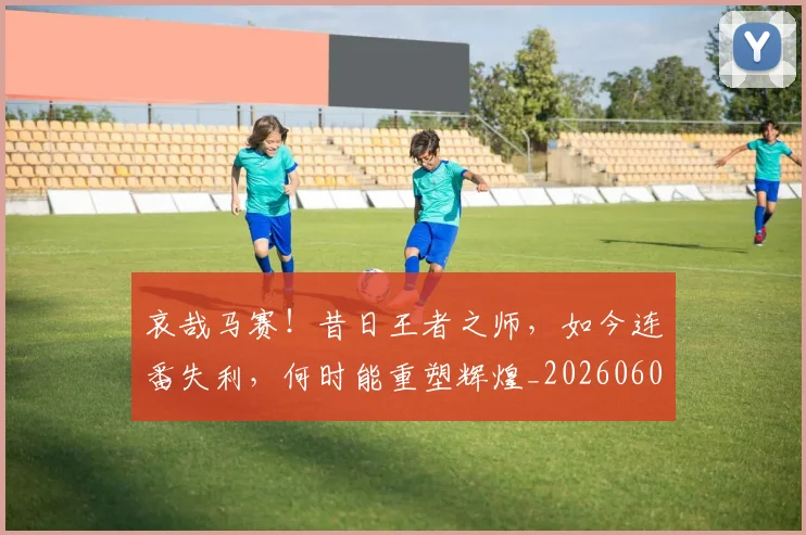 哀哉马赛!昔日王者之师,如今连番失利,何时能重塑辉煌_20260604144233