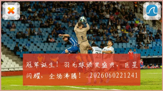 冠军诞生!羽毛球颁奖盛典,巨星闪耀,全场沸腾!_20260602212419