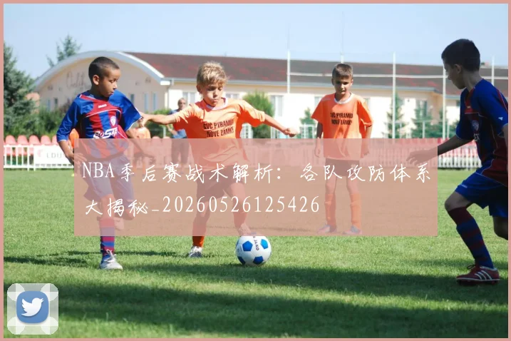 NBA季后赛战术解析：各队攻防体系大揭秘_20260526125426