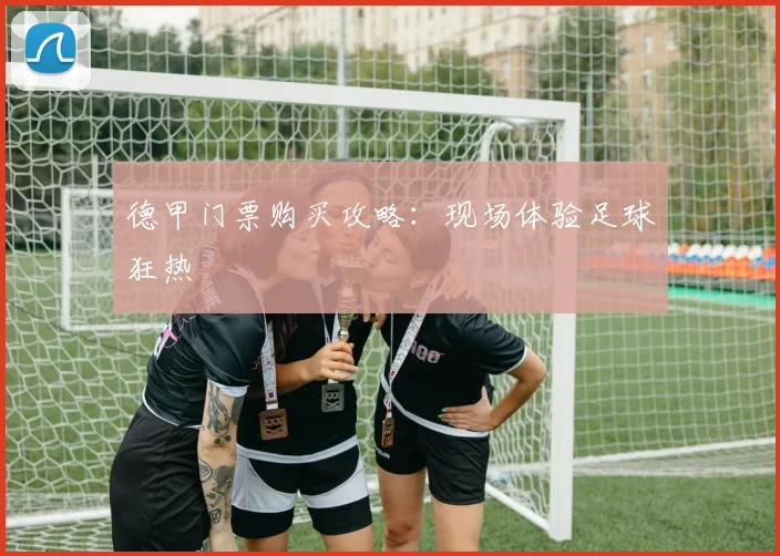 德甲门票购买攻略：现场体验足球狂热
