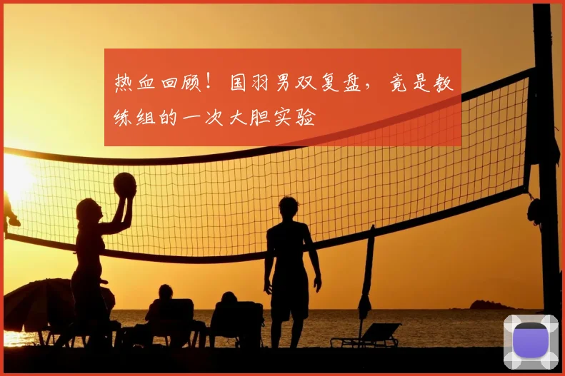 热血回顾！国羽男双复盘，竟是教练组的一次大胆实验